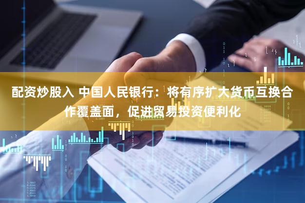 配资炒股入 中国人民银行：将有序扩大货币互换合作覆盖面，促进贸易投资便利化