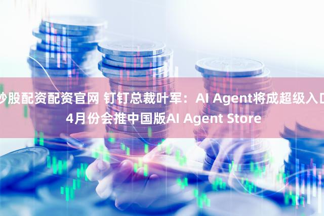 炒股配资配资官网 钉钉总裁叶军：AI Agent将成超级入口 4月份会推中国版AI Agent Store