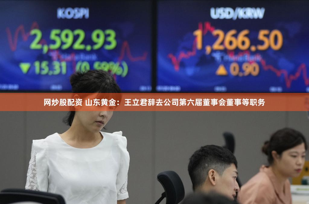 网炒股配资 山东黄金：王立君辞去公司第六届董事会董事等职务