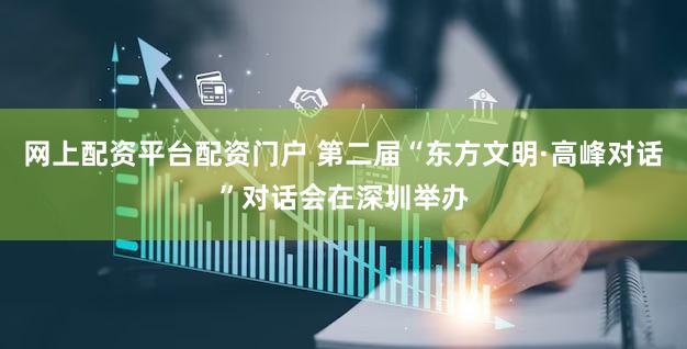 网上配资平台配资门户 第二届“东方文明·高峰对话”对话会在深圳举办