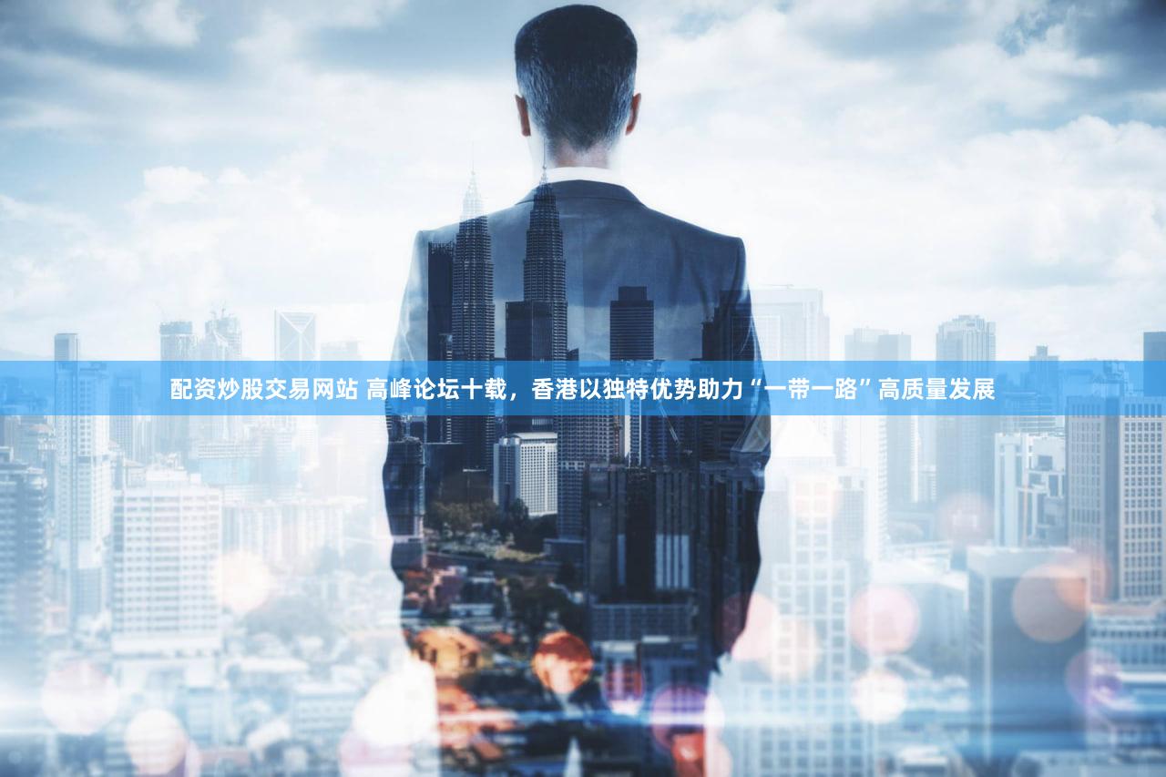 配资炒股交易网站 高峰论坛十载，香港以独特优势助力“一带一路”高质量发展