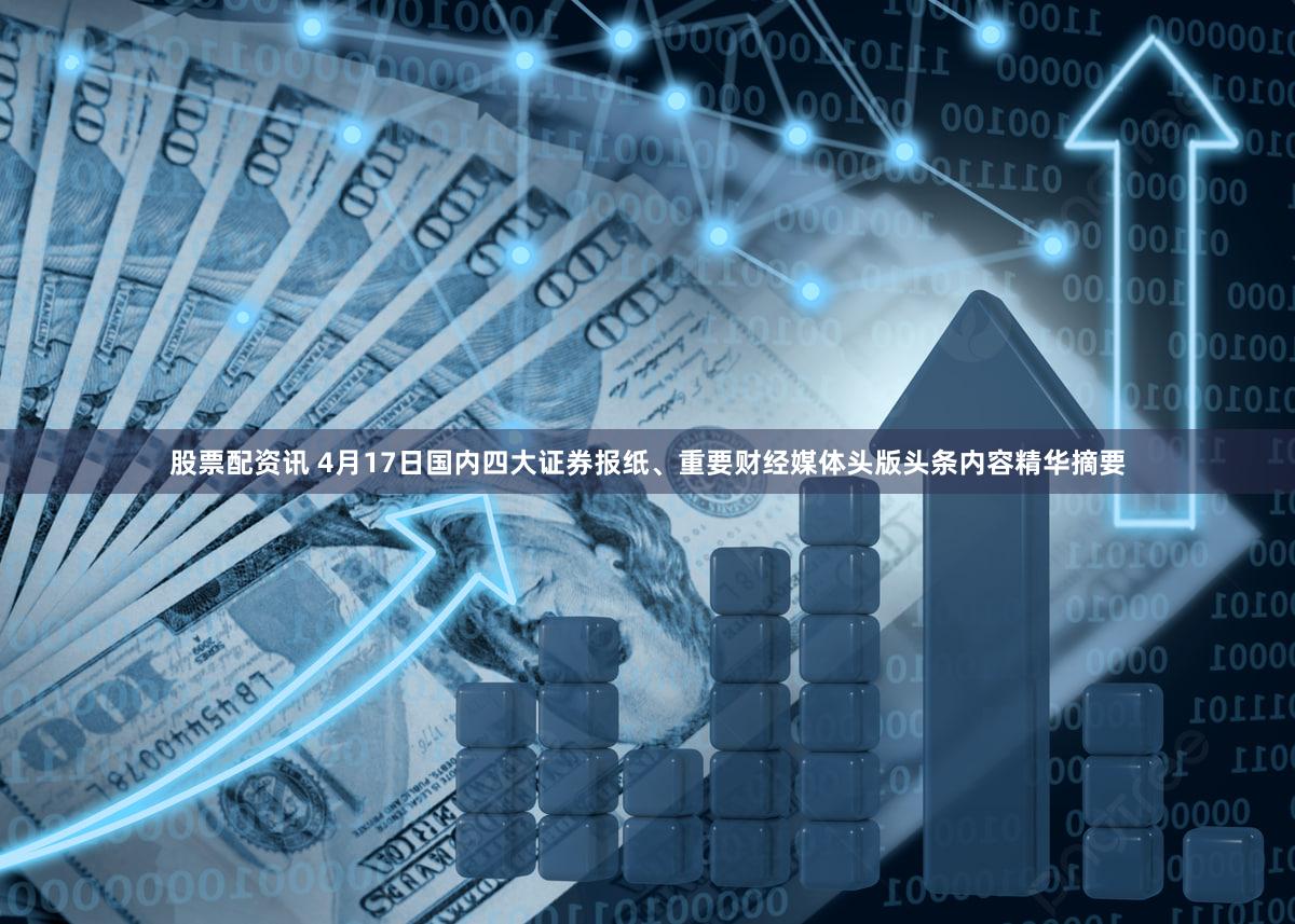 股票配资讯 4月17日国内四大证券报纸、重要财经媒体头版头条内容精华摘要