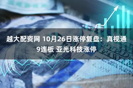 越大配资网 10月26日涨停复盘：真视通9连板 亚光科技涨停