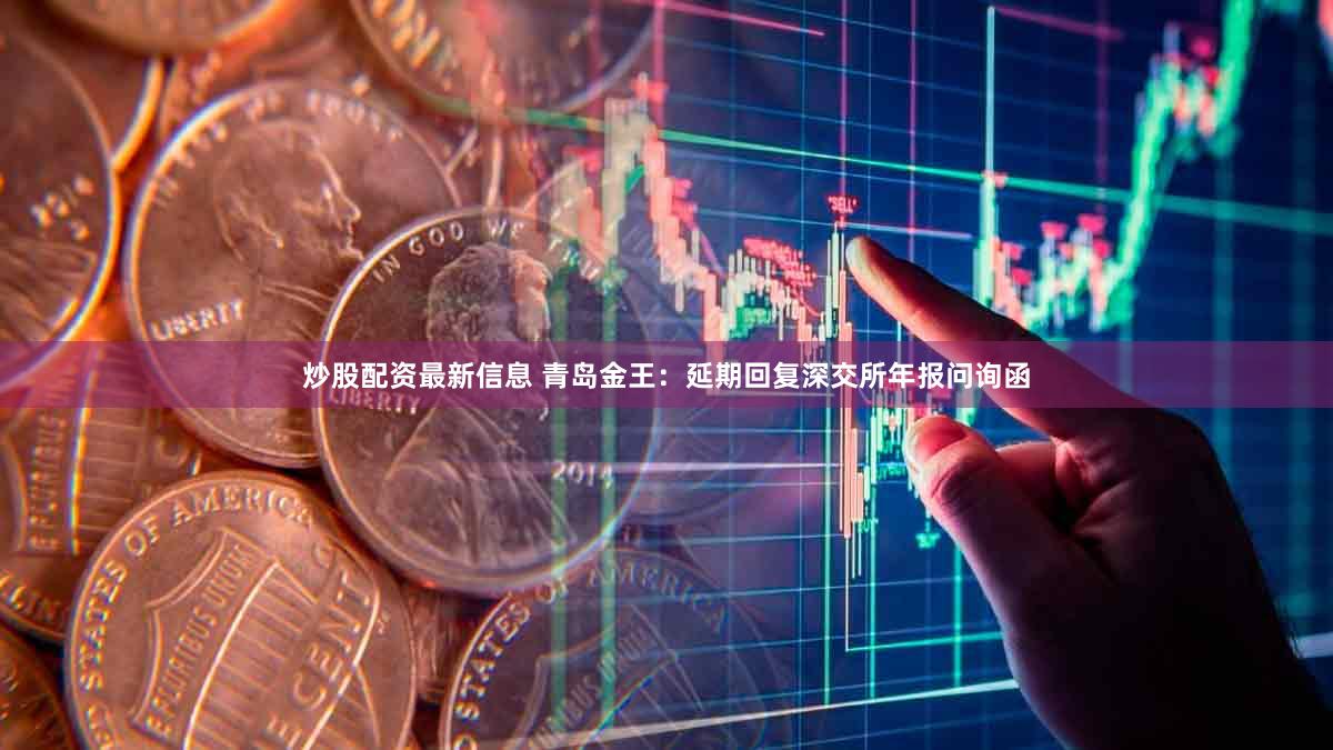炒股配资最新信息 青岛金王：延期回复深交所年报问询函