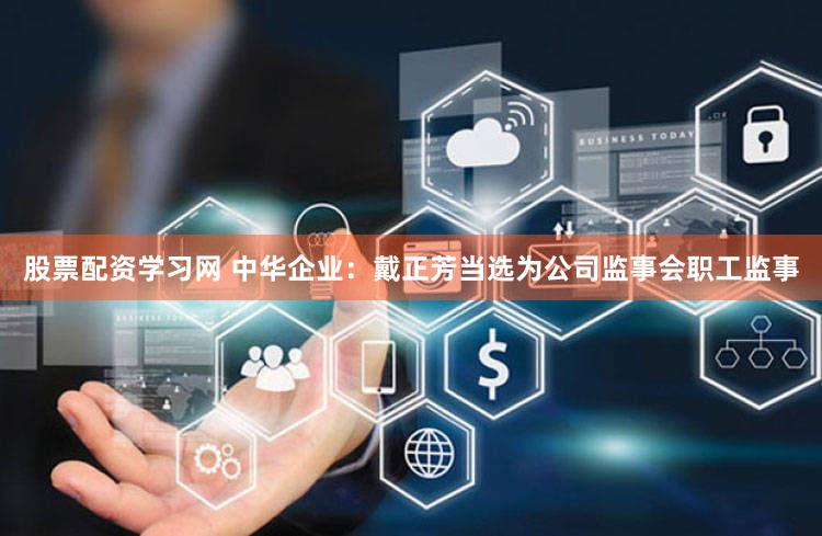 股票配资学习网 中华企业：戴正芳当选为公司监事会职工监事