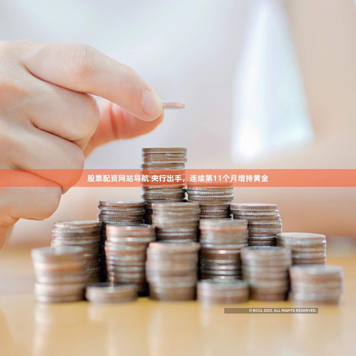 股票配资网站导航 央行出手，连续第11个月增持黄金