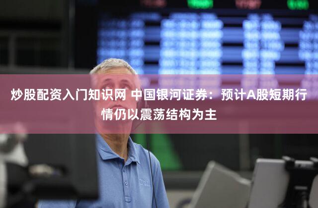 炒股配资入门知识网 中国银河证券：预计A股短期行情仍以震荡结构为主