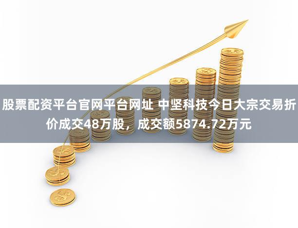 股票配资平台官网平台网址 中坚科技今日大宗交易折价成交48万股，成交额5874.72万元