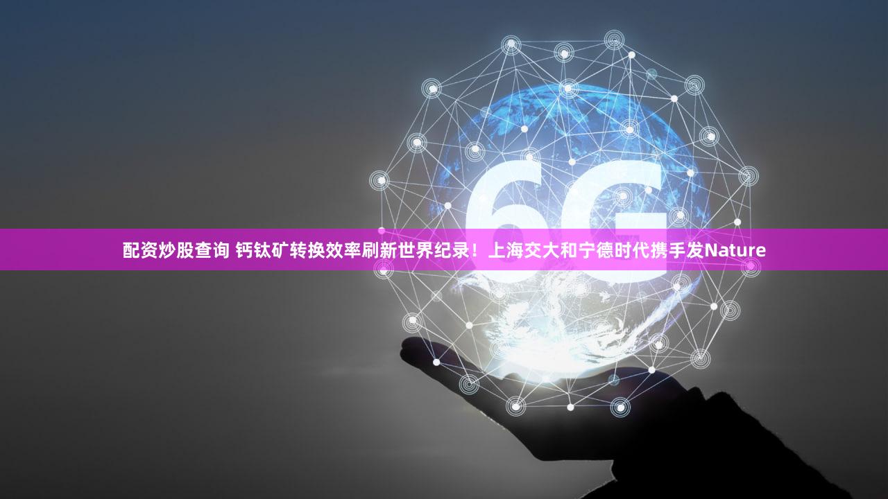 配资炒股查询 钙钛矿转换效率刷新世界纪录！上海交大和宁德时代携手发Nature