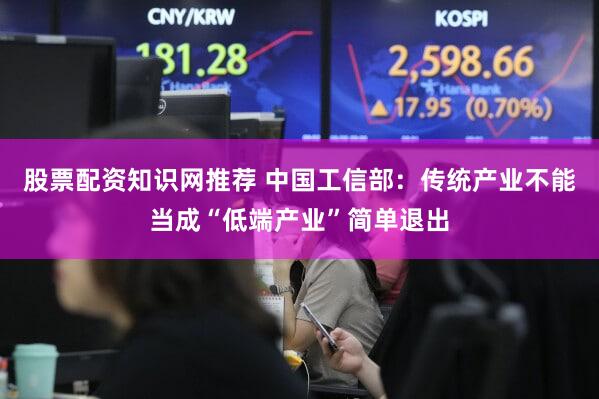 股票配资知识网推荐 中国工信部：传统产业不能当成“低端产业”简单退出