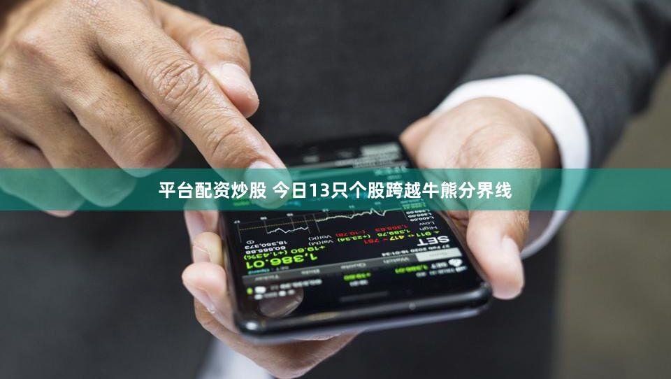 平台配资炒股 今日13只个股跨越牛熊分界线