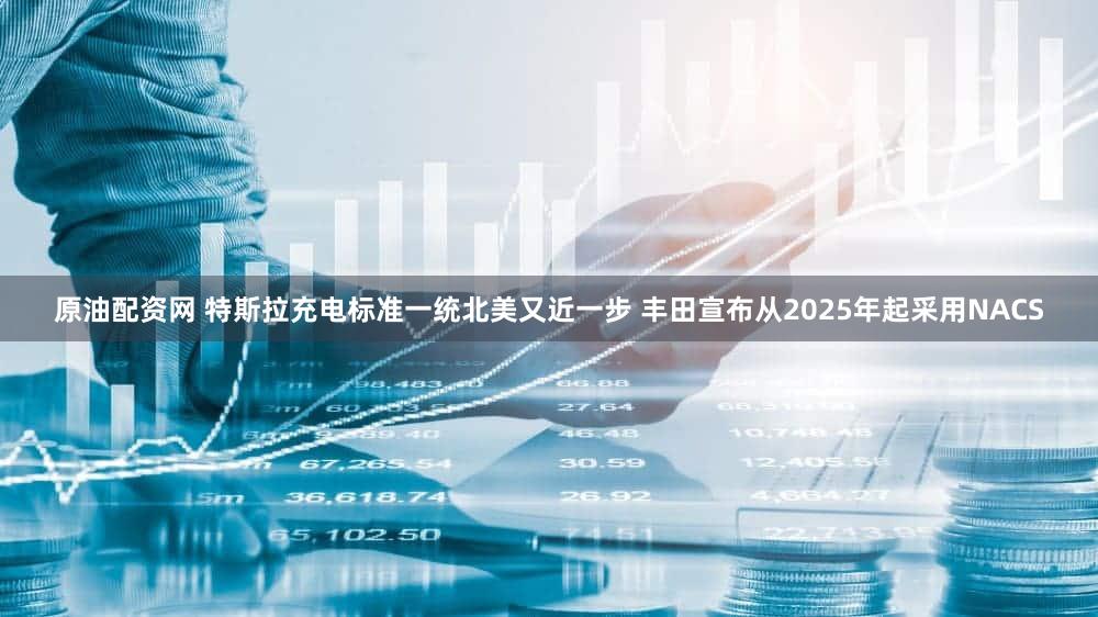 原油配资网 特斯拉充电标准一统北美又近一步 丰田宣布从2025年起采用NACS
