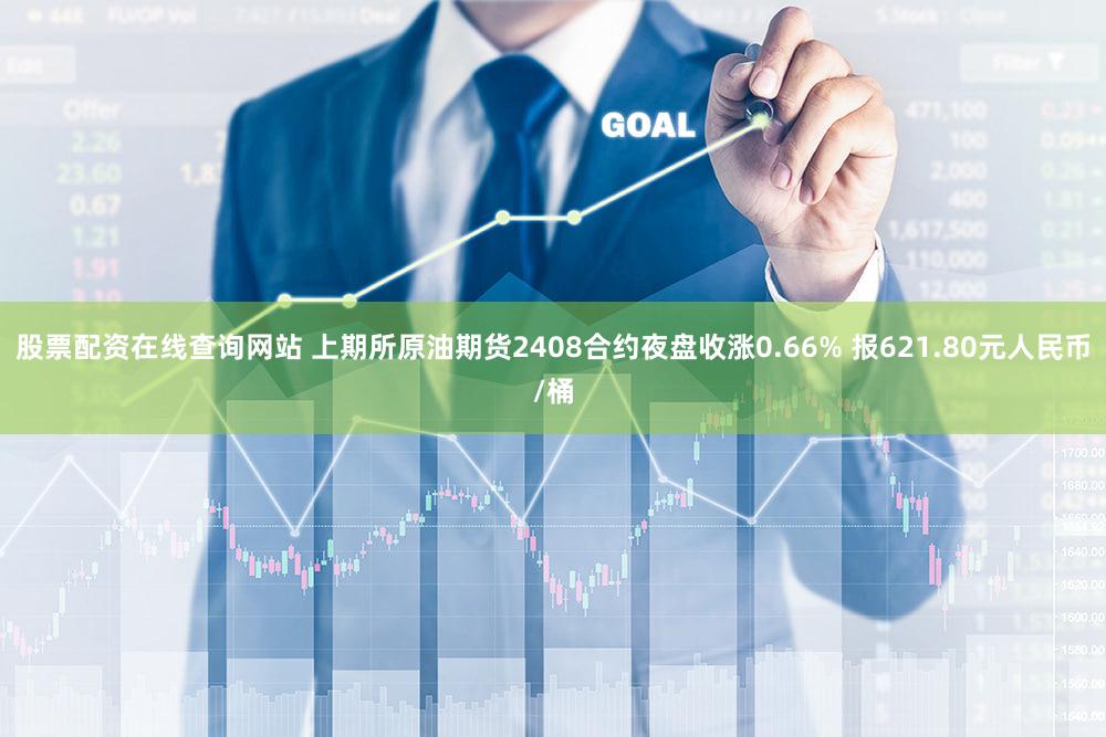 股票配资在线查询网站 上期所原油期货2408合约夜盘收涨0.66% 报621.80元人民币/桶