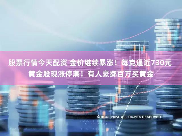 股票行情今天配资 金价继续暴涨！每克逼近730元 黄金股现涨停潮！有人豪掷百万买黄金
