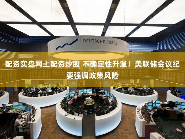 配资实盘网上配资炒股 不确定性升温！美联储会议纪要强调政策风险