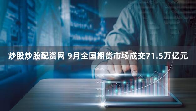 炒股炒股配资网 9月全国期货市场成交71.5万亿元