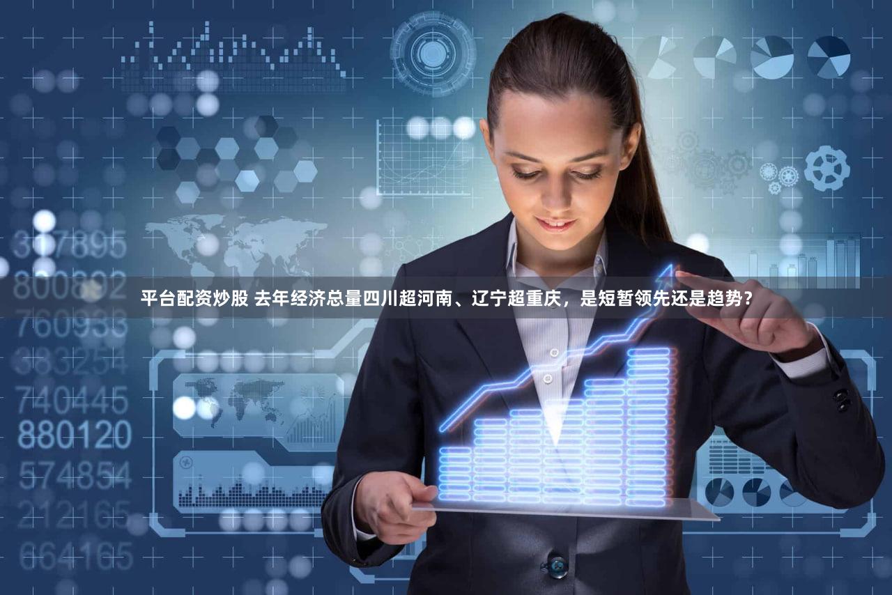 平台配资炒股 去年经济总量四川超河南、辽宁超重庆，是短暂领先还是趋势？