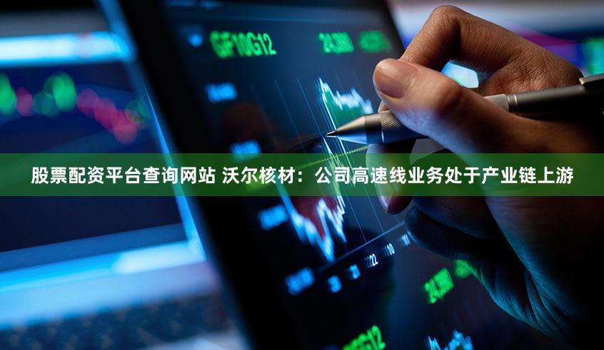 股票配资平台查询网站 沃尔核材：公司高速线业务处于产业链上游