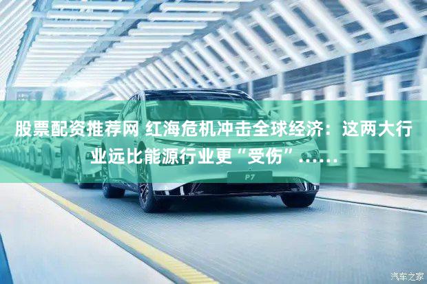 股票配资推荐网 红海危机冲击全球经济：这两大行业远比能源行业更“受伤”……