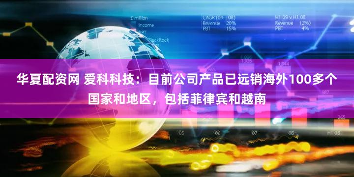 华夏配资网 爱科科技：目前公司产品已远销海外100多个国家和地区，包括菲律宾和越南