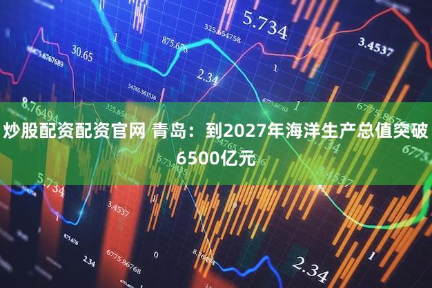 炒股配资配资官网 青岛：到2027年海洋生产总值突破6500亿元