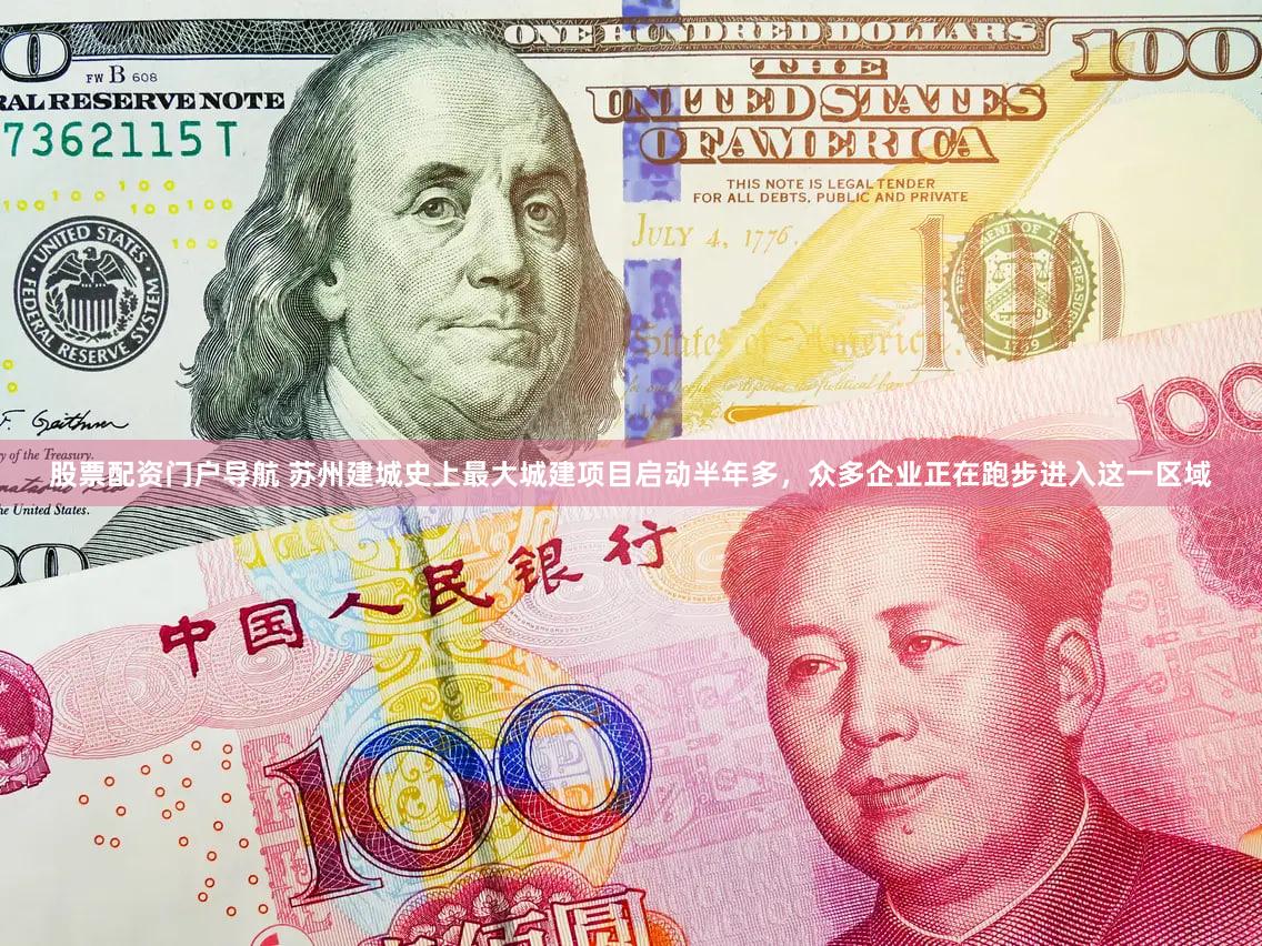 股票配资门户导航 苏州建城史上最大城建项目启动半年多，众多企业正在跑步进入这一区域