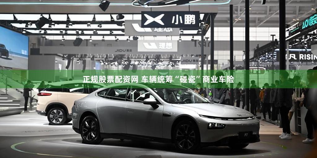 正规股票配资网 车辆统筹“碰瓷”商业车险
