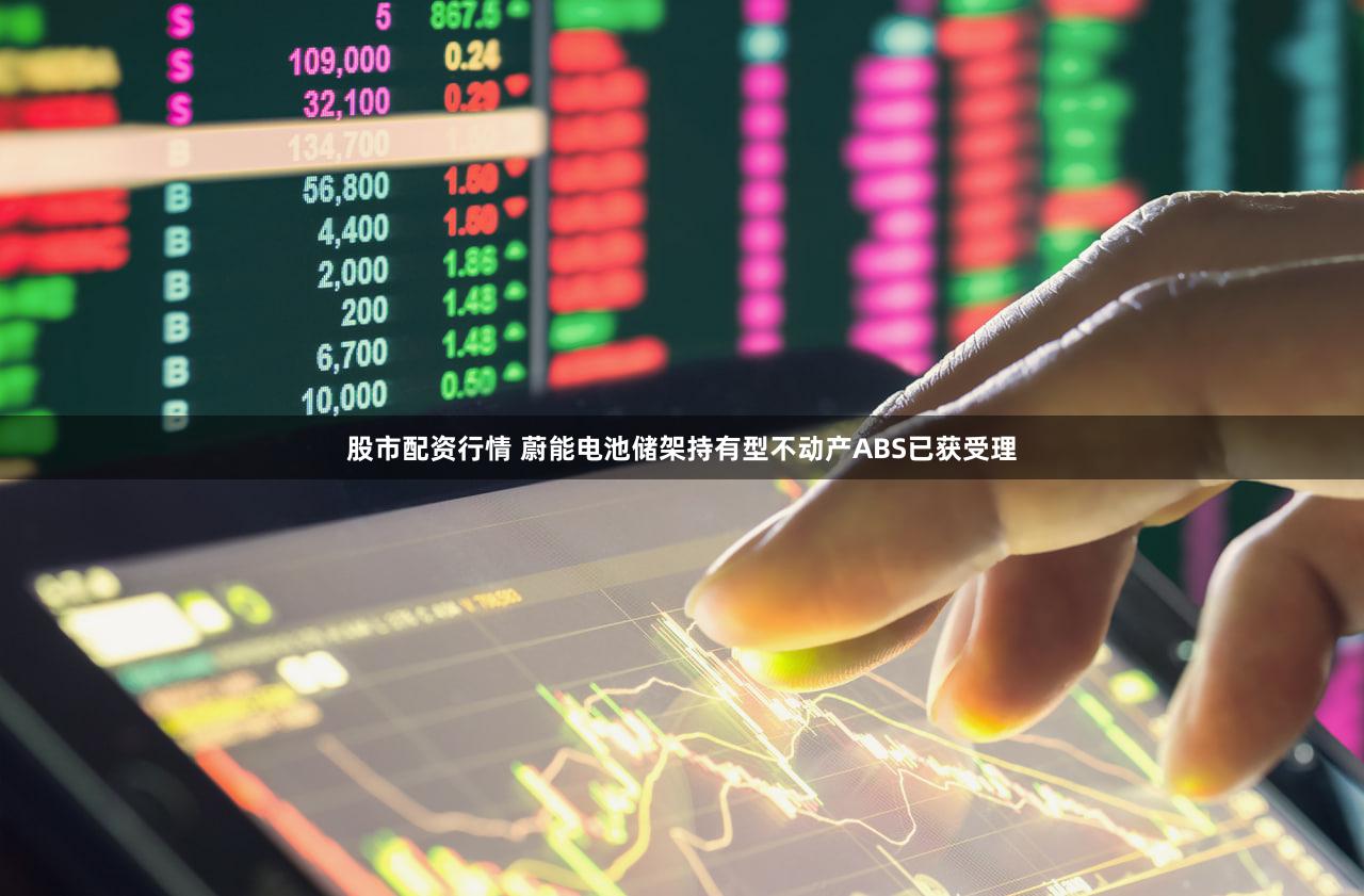 股市配资行情 蔚能电池储架持有型不动产ABS已获受理