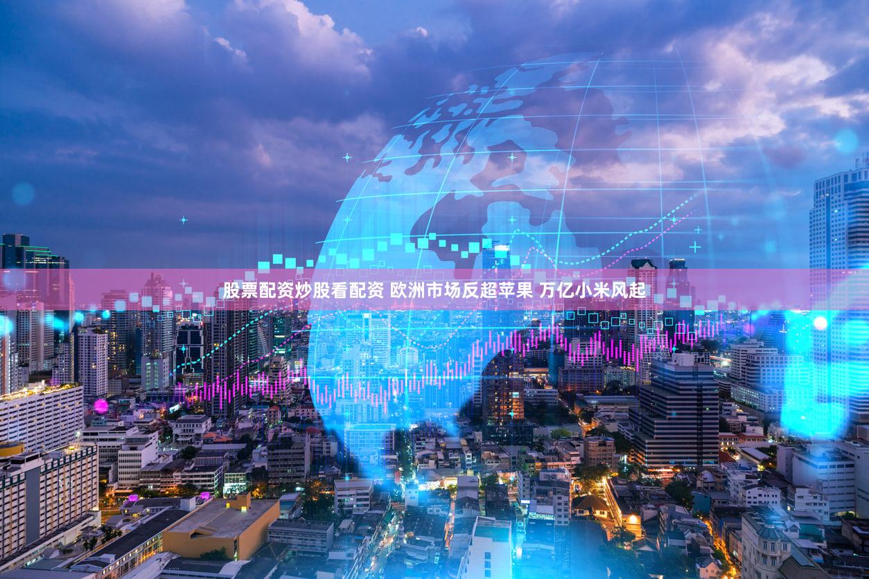 股票配资炒股看配资 欧洲市场反超苹果 万亿小米风起