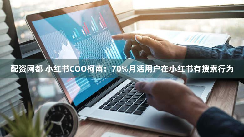 配资网都 小红书COO柯南：70%月活用户在小红书有搜索行为