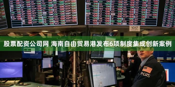 股票配资公司网 海南自由贸易港发布6项制度集成创新案例
