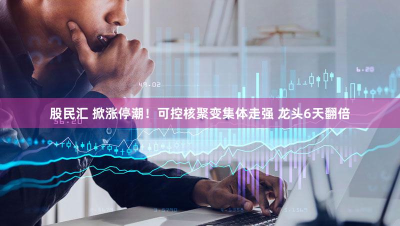 股民汇 掀涨停潮！可控核聚变集体走强 龙头6天翻倍