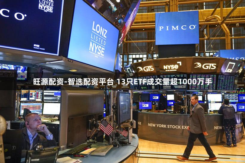 旺源配资-智选配资平台 13只ETF成交量超1000万手