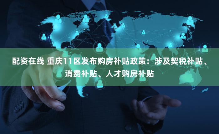 配资在线 重庆11区发布购房补贴政策：涉及契税补贴、消费补贴、人才购房补贴