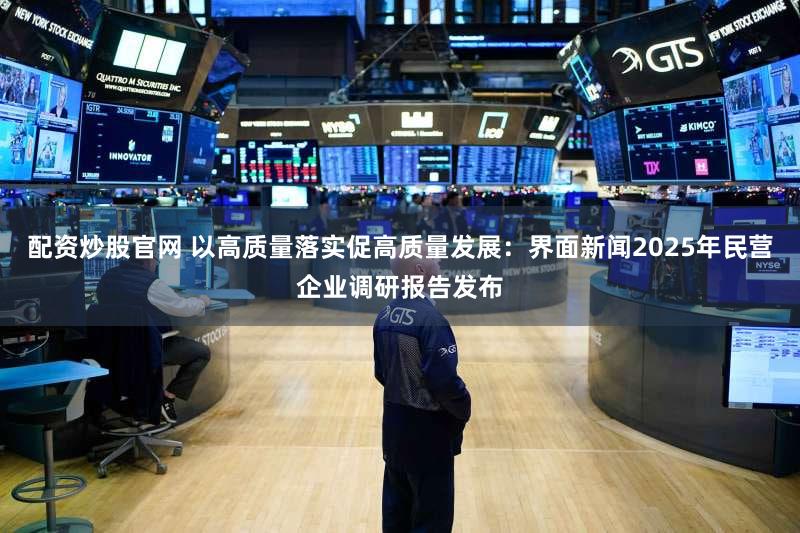 配资炒股官网 以高质量落实促高质量发展：界面新闻2025年民营企业调研报告发布