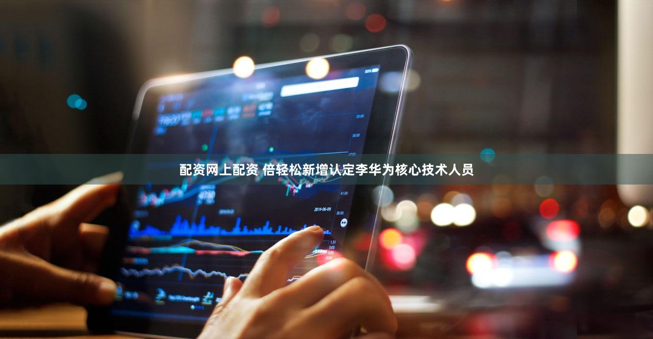 配资网上配资 倍轻松新增认定李华为核心技术人员