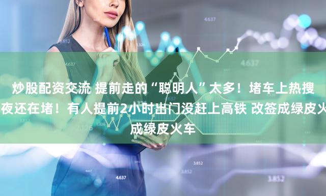 炒股配资交流 提前走的“聪明人”太多！堵车上热搜 半夜还在堵！有人提前2小时出门没赶上高铁 改签成绿皮火车