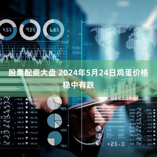 股票配资大盘 2024年5月24日鸡蛋价格稳中有跌