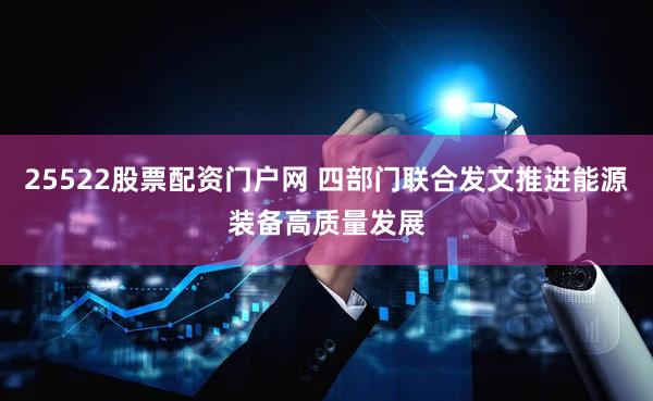 25522股票配资门户网 四部门联合发文推进能源装备高质量发展