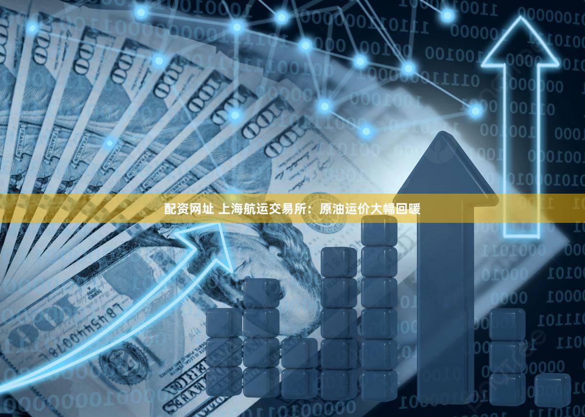 配资网址 上海航运交易所：原油运价大幅回暖