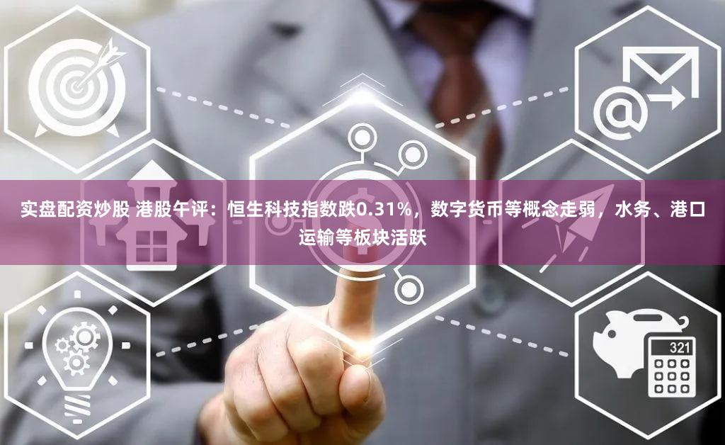 实盘配资炒股 港股午评：恒生科技指数跌0.31%，数字货币等概念走弱，水务、港口运输等板块活跃