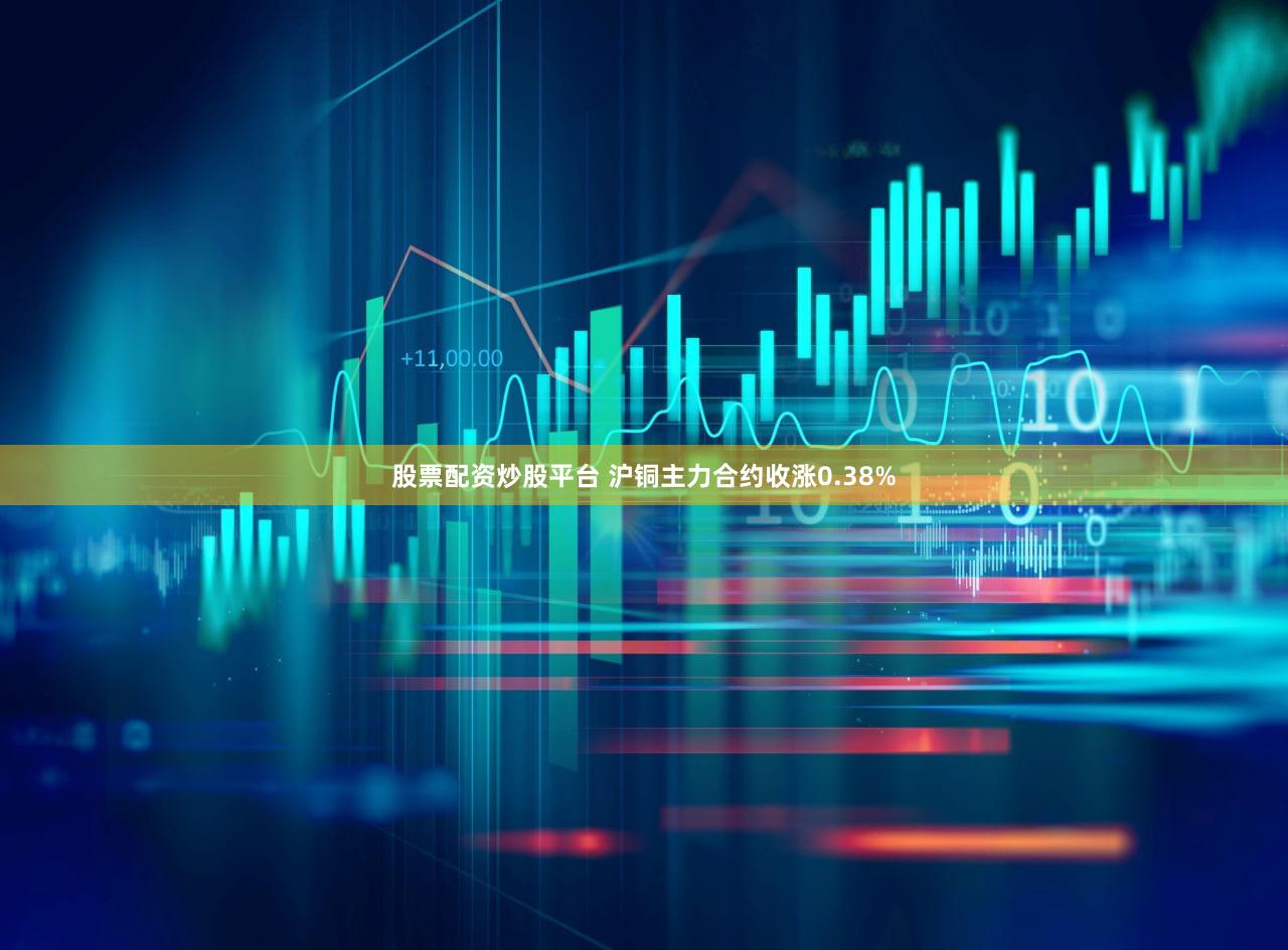 股票配资炒股平台 沪铜主力合约收涨0.38%