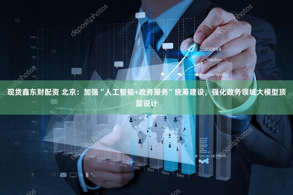 现货鑫东财配资 北京：加强“人工智能+政务服务”统筹建设，强化政务领域大模型顶层设计