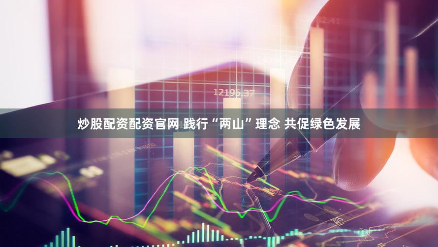 炒股配资配资官网 践行“两山”理念 共促绿色发展