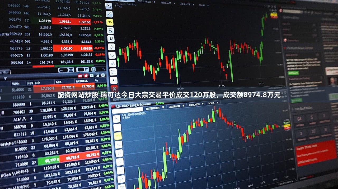 配资网站炒股 瑞可达今日大宗交易平价成交120万股，成交额8974.8万元