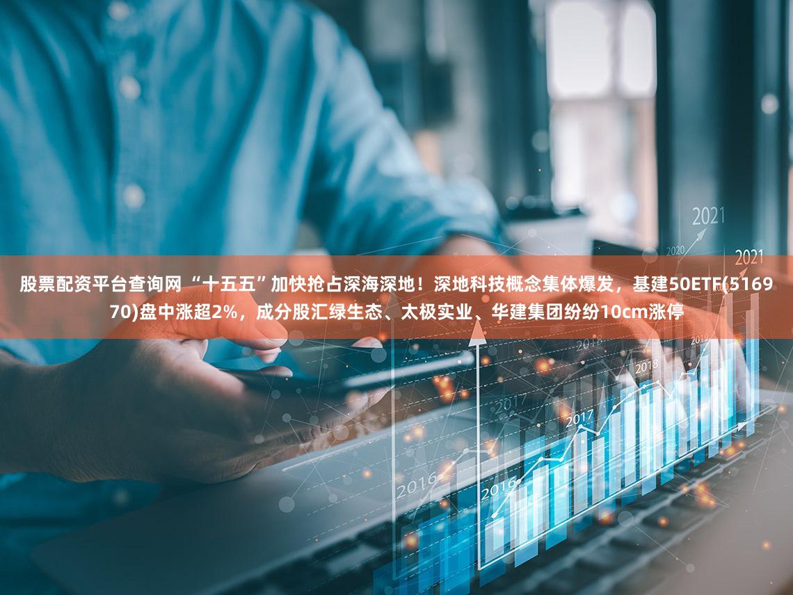 股票配资平台查询网 “十五五”加快抢占深海深地！深地科技概念集体爆发，基建50ETF(516970)盘中涨超2%，成分股汇绿生态、太极实业、华建集团纷纷10cm涨停