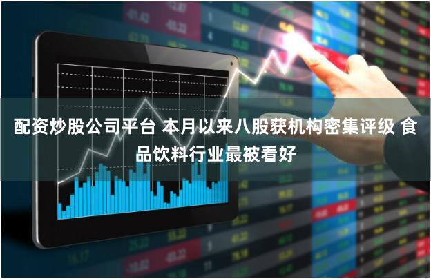 配资炒股公司平台 本月以来八股获机构密集评级 食品饮料行业最被看好
