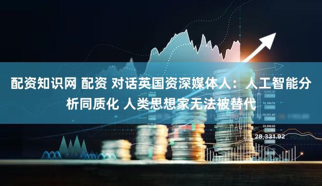 配资知识网 配资 对话英国资深媒体人：人工智能分析同质化 人类思想家无法被替代