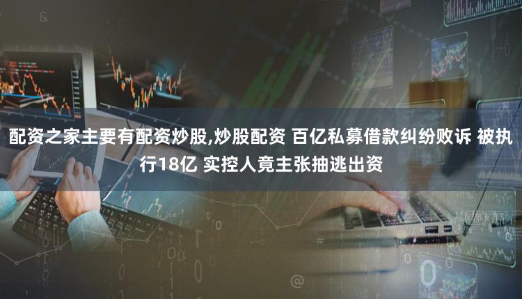 配资之家主要有配资炒股,炒股配资 百亿私募借款纠纷败诉 被执行18亿 实控人竟主张抽逃出资