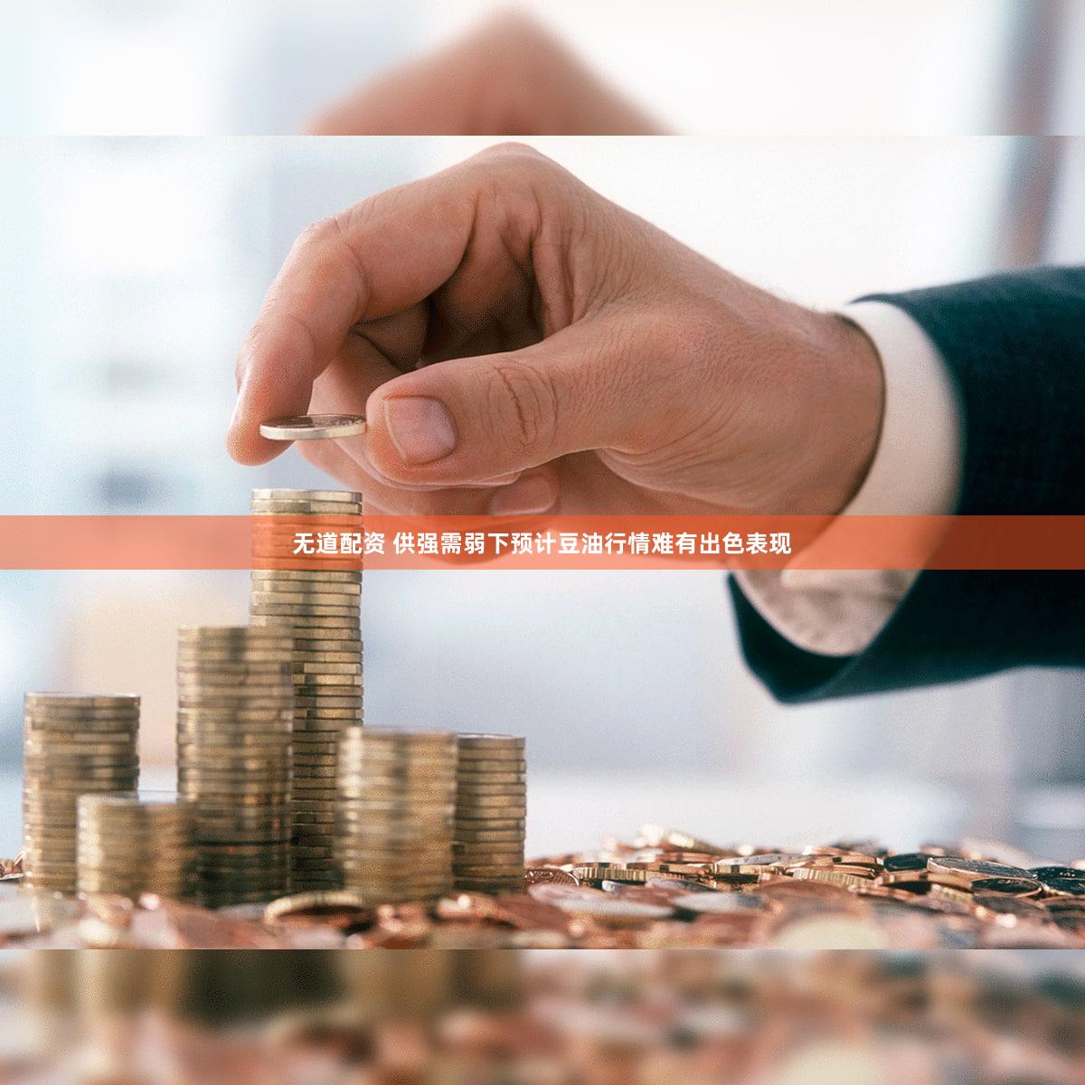 无道配资 供强需弱下预计豆油行情难有出色表现